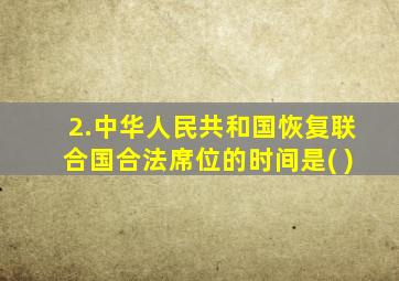 2.中华人民共和国恢复联合国合法席位的时间是( )